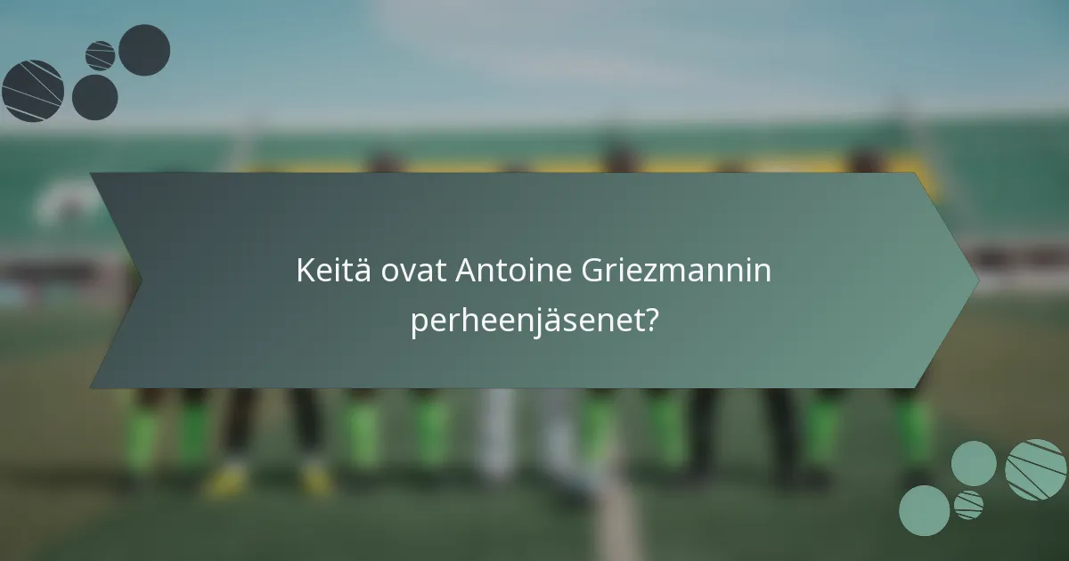 Keitä ovat Antoine Griezmannin perheenjäsenet?