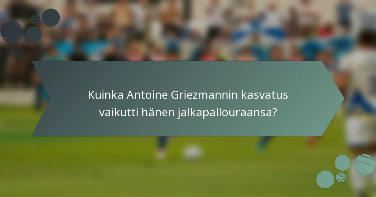 Kuinka Antoine Griezmannin kasvatus vaikutti hänen jalkapallouraansa?