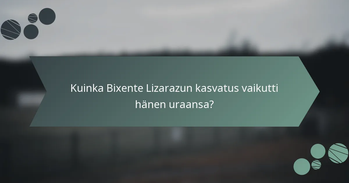 Kuinka Bixente Lizarazun kasvatus vaikutti hänen uraansa?