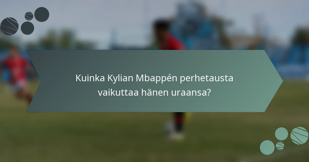 Kuinka Kylian Mbappén perhetausta vaikuttaa hänen uraansa?