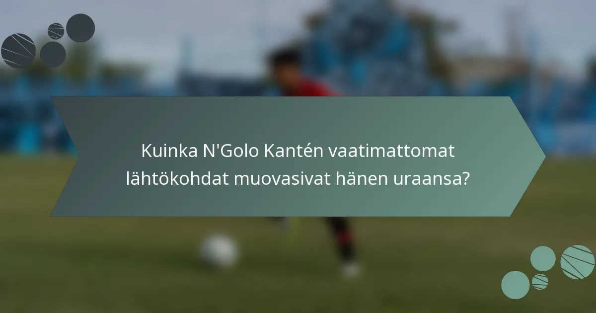 Kuinka N'Golo Kantén vaatimattomat lähtökohdat muovasivat hänen uraansa?