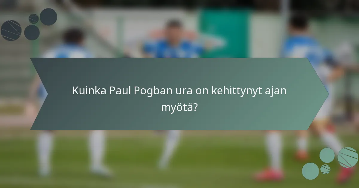 Kuinka Paul Pogban ura on kehittynyt ajan myötä?