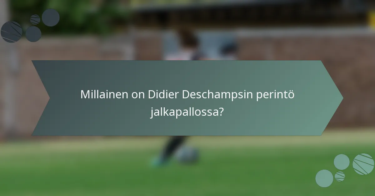 Millainen on Didier Deschampsin perintö jalkapallossa?