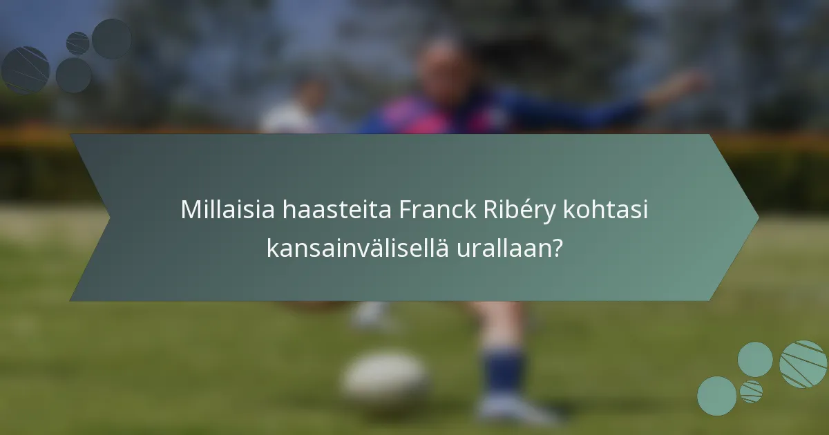 Millaisia haasteita Franck Ribéry kohtasi kansainvälisellä urallaan?