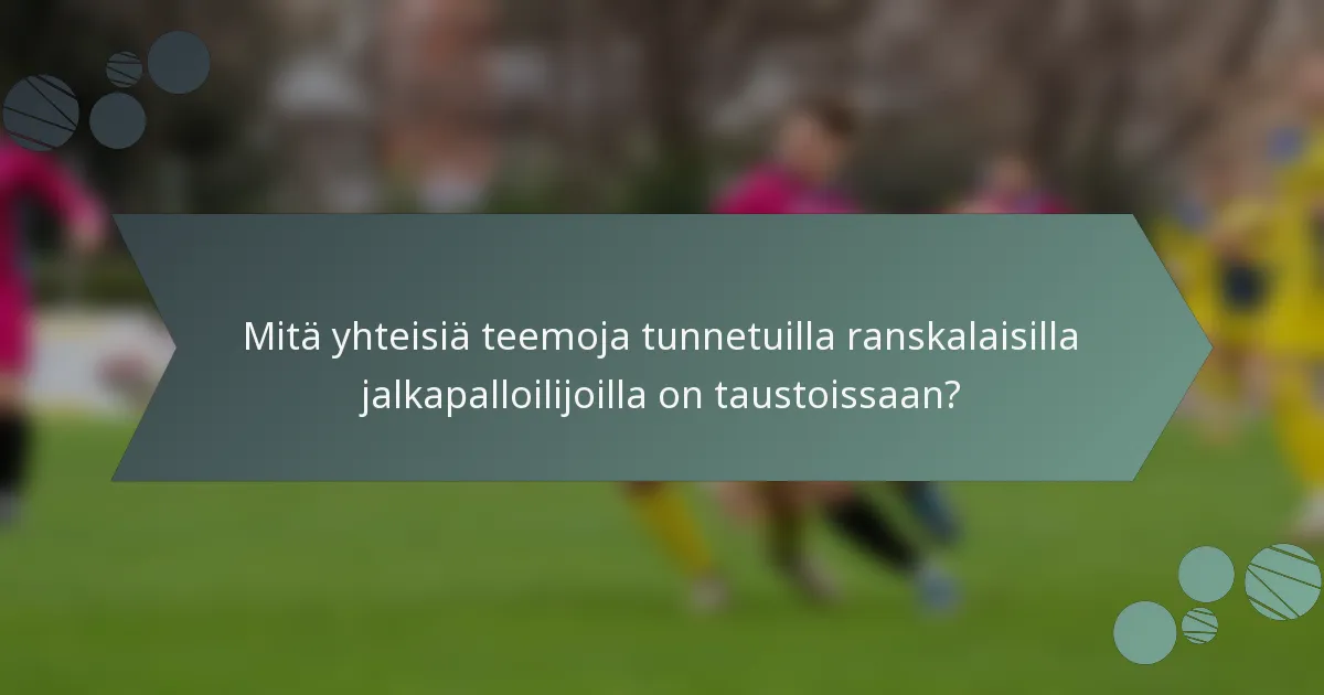 Mitä yhteisiä teemoja tunnetuilla ranskalaisilla jalkapalloilijoilla on taustoissaan?